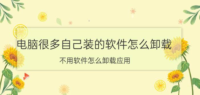 电脑很多自己装的软件怎么卸载 不用软件怎么卸载应用？